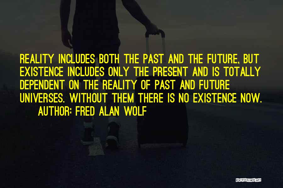 Fred Alan Wolf Quotes: Reality Includes Both The Past And The Future, But Existence Includes Only The Present And Is Totally Dependent On The