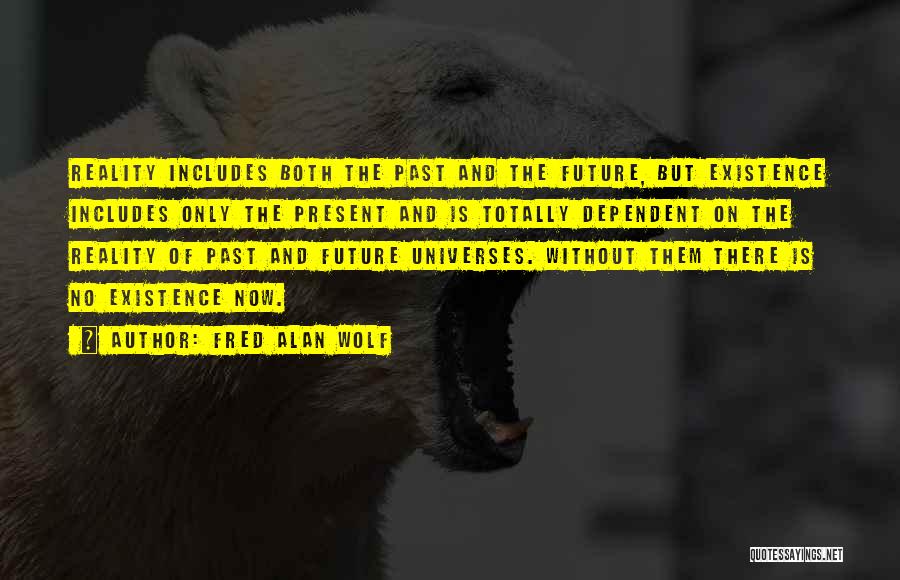 Fred Alan Wolf Quotes: Reality Includes Both The Past And The Future, But Existence Includes Only The Present And Is Totally Dependent On The