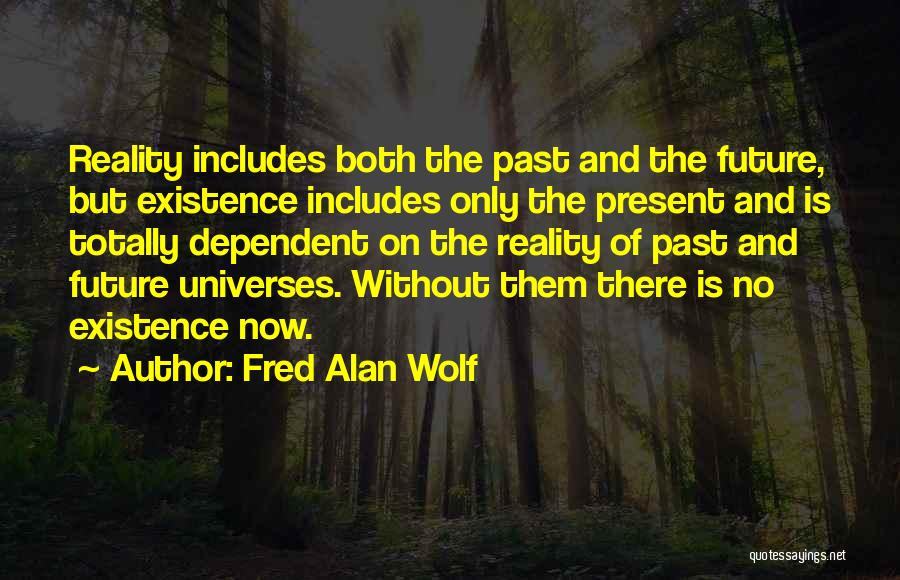 Fred Alan Wolf Quotes: Reality Includes Both The Past And The Future, But Existence Includes Only The Present And Is Totally Dependent On The