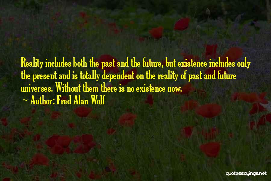 Fred Alan Wolf Quotes: Reality Includes Both The Past And The Future, But Existence Includes Only The Present And Is Totally Dependent On The