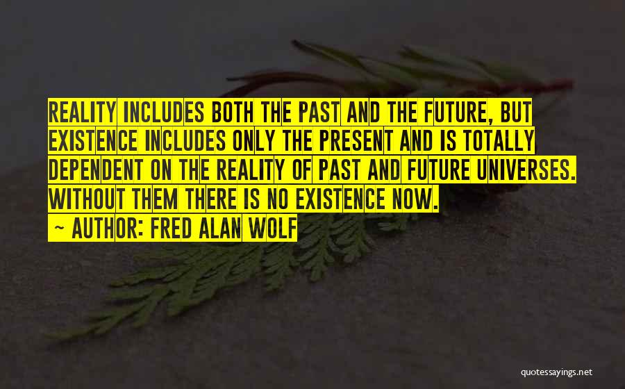 Fred Alan Wolf Quotes: Reality Includes Both The Past And The Future, But Existence Includes Only The Present And Is Totally Dependent On The