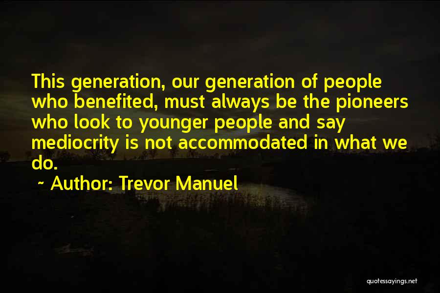 Trevor Manuel Quotes: This Generation, Our Generation Of People Who Benefited, Must Always Be The Pioneers Who Look To Younger People And Say