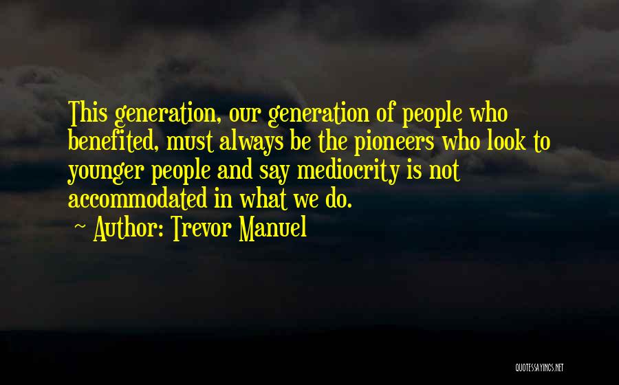 Trevor Manuel Quotes: This Generation, Our Generation Of People Who Benefited, Must Always Be The Pioneers Who Look To Younger People And Say