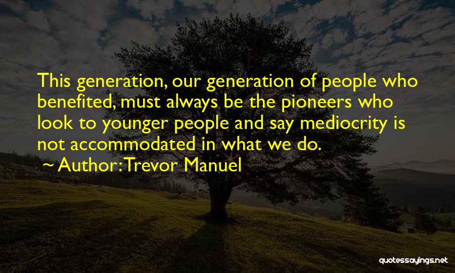 Trevor Manuel Quotes: This Generation, Our Generation Of People Who Benefited, Must Always Be The Pioneers Who Look To Younger People And Say