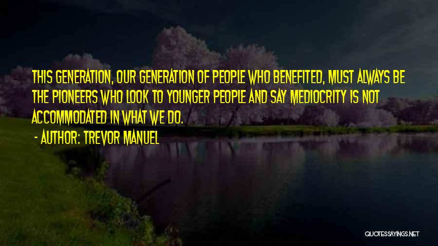 Trevor Manuel Quotes: This Generation, Our Generation Of People Who Benefited, Must Always Be The Pioneers Who Look To Younger People And Say