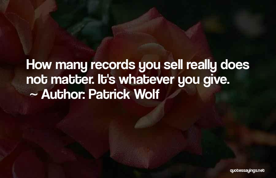 Patrick Wolf Quotes: How Many Records You Sell Really Does Not Matter. It's Whatever You Give.