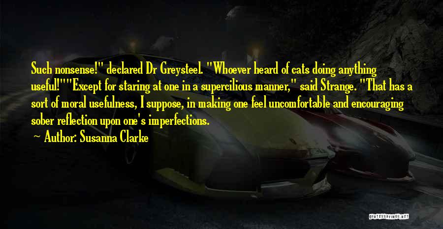 Susanna Clarke Quotes: Such Nonsense! Declared Dr Greysteel. Whoever Heard Of Cats Doing Anything Useful!except For Staring At One In A Supercilious Manner,