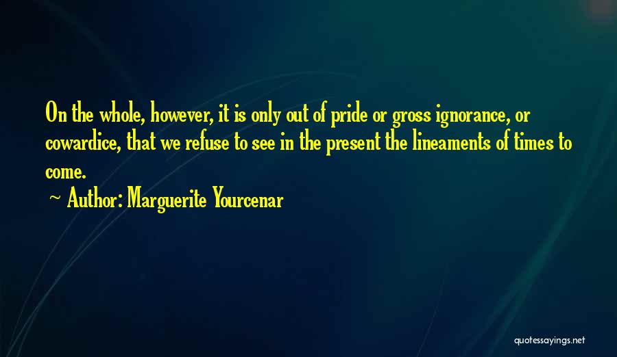 Marguerite Yourcenar Quotes: On The Whole, However, It Is Only Out Of Pride Or Gross Ignorance, Or Cowardice, That We Refuse To See