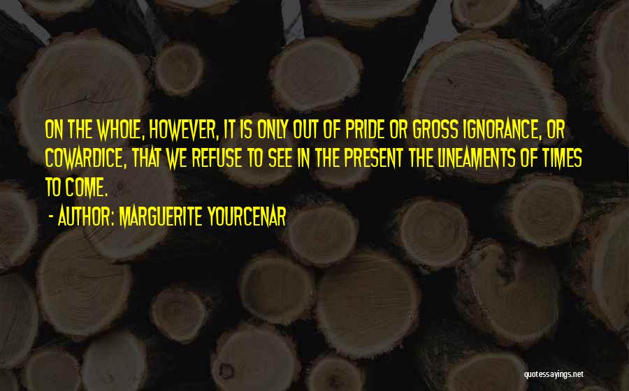 Marguerite Yourcenar Quotes: On The Whole, However, It Is Only Out Of Pride Or Gross Ignorance, Or Cowardice, That We Refuse To See