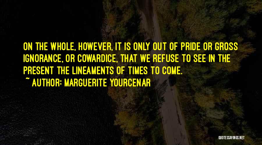 Marguerite Yourcenar Quotes: On The Whole, However, It Is Only Out Of Pride Or Gross Ignorance, Or Cowardice, That We Refuse To See