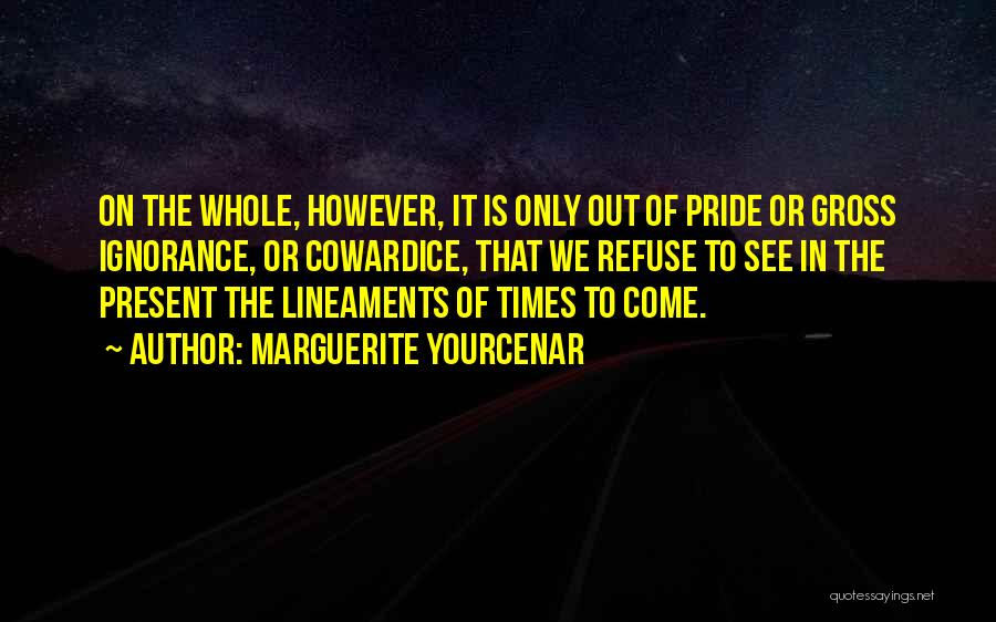 Marguerite Yourcenar Quotes: On The Whole, However, It Is Only Out Of Pride Or Gross Ignorance, Or Cowardice, That We Refuse To See