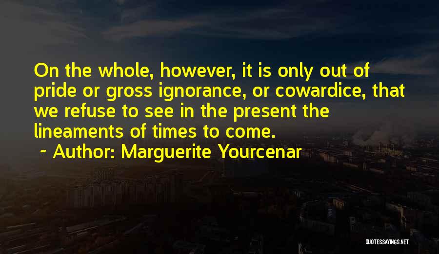 Marguerite Yourcenar Quotes: On The Whole, However, It Is Only Out Of Pride Or Gross Ignorance, Or Cowardice, That We Refuse To See