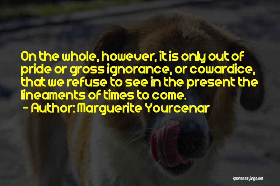 Marguerite Yourcenar Quotes: On The Whole, However, It Is Only Out Of Pride Or Gross Ignorance, Or Cowardice, That We Refuse To See