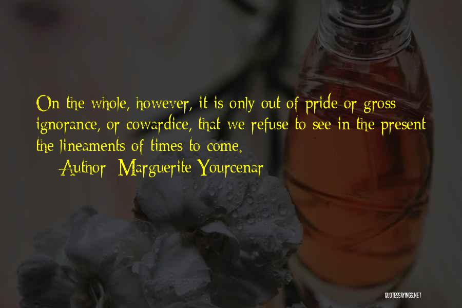 Marguerite Yourcenar Quotes: On The Whole, However, It Is Only Out Of Pride Or Gross Ignorance, Or Cowardice, That We Refuse To See