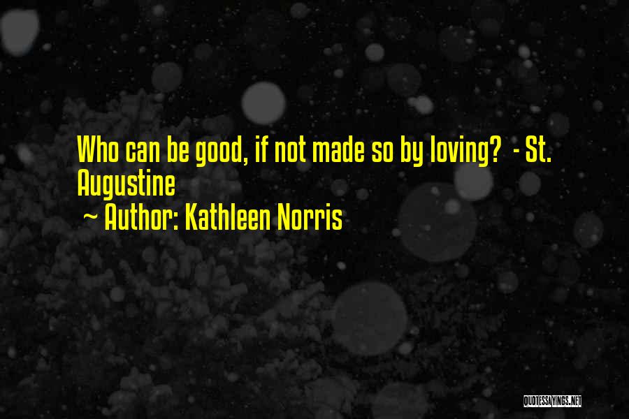 Kathleen Norris Quotes: Who Can Be Good, If Not Made So By Loving? - St. Augustine