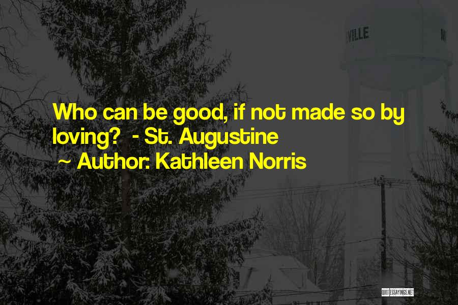 Kathleen Norris Quotes: Who Can Be Good, If Not Made So By Loving? - St. Augustine