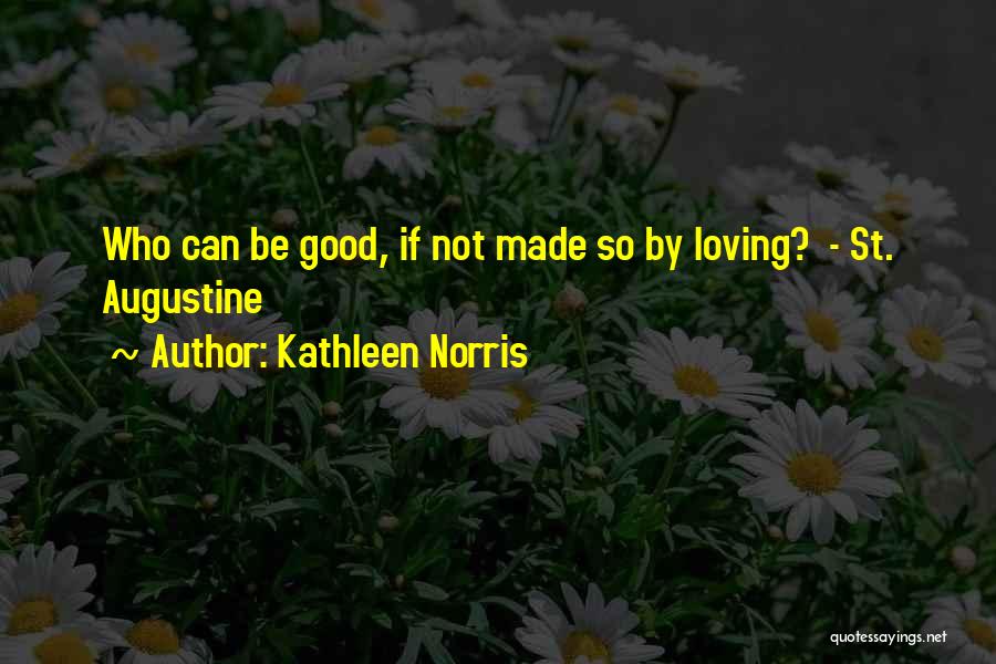 Kathleen Norris Quotes: Who Can Be Good, If Not Made So By Loving? - St. Augustine