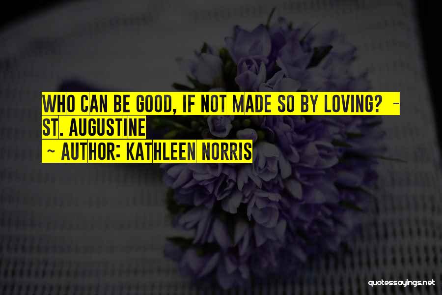 Kathleen Norris Quotes: Who Can Be Good, If Not Made So By Loving? - St. Augustine