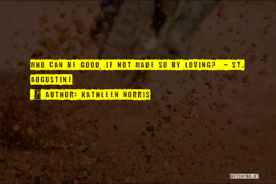 Kathleen Norris Quotes: Who Can Be Good, If Not Made So By Loving? - St. Augustine