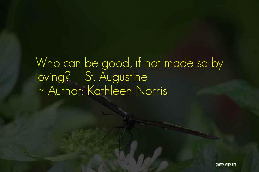 Kathleen Norris Quotes: Who Can Be Good, If Not Made So By Loving? - St. Augustine