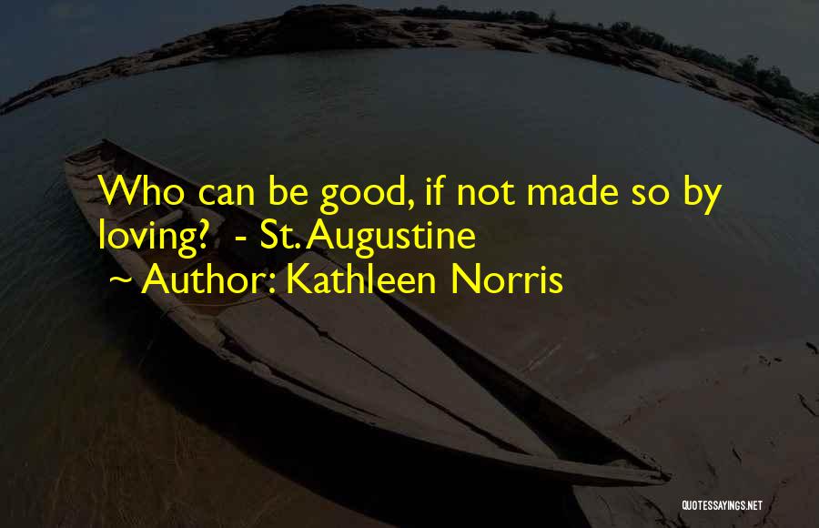 Kathleen Norris Quotes: Who Can Be Good, If Not Made So By Loving? - St. Augustine