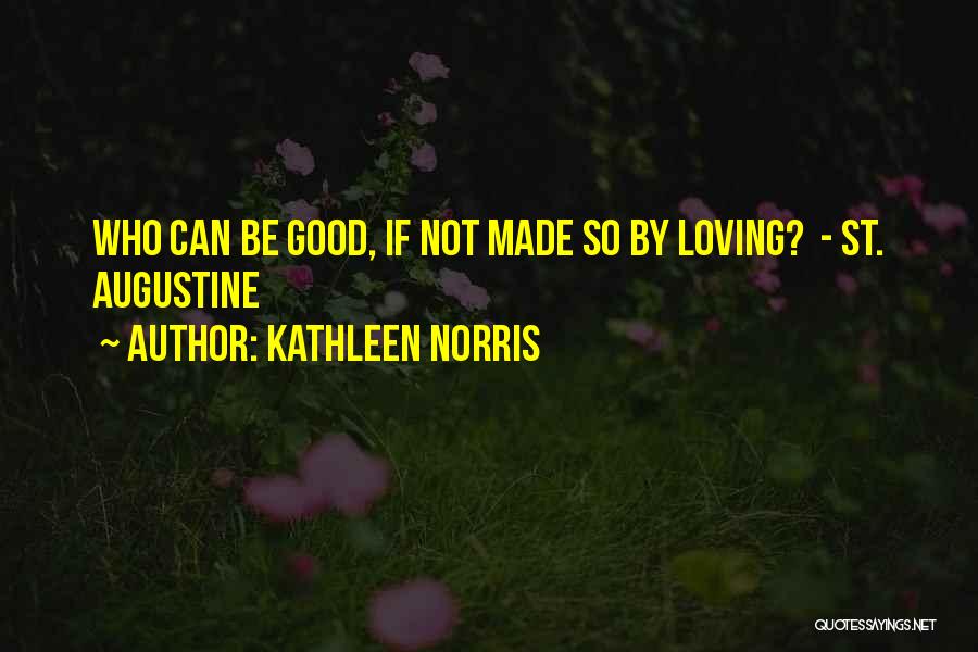 Kathleen Norris Quotes: Who Can Be Good, If Not Made So By Loving? - St. Augustine