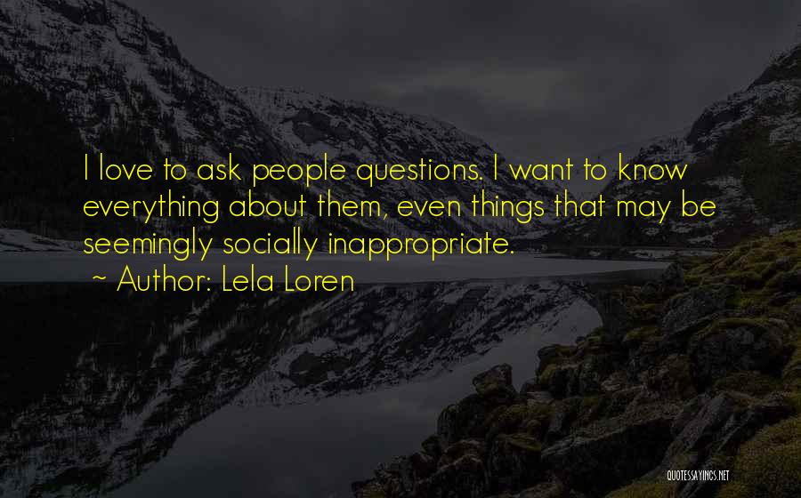 Lela Loren Quotes: I Love To Ask People Questions. I Want To Know Everything About Them, Even Things That May Be Seemingly Socially