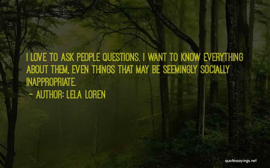 Lela Loren Quotes: I Love To Ask People Questions. I Want To Know Everything About Them, Even Things That May Be Seemingly Socially