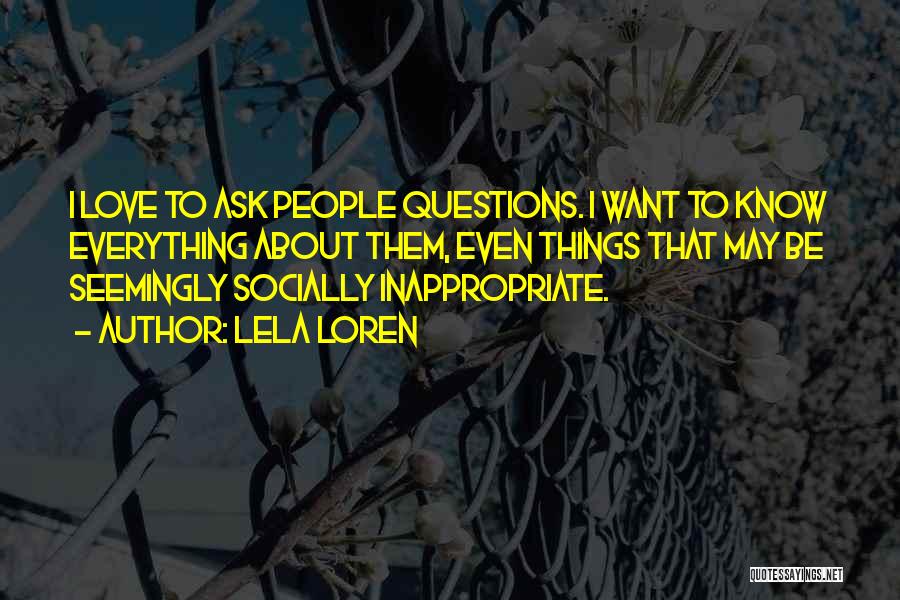 Lela Loren Quotes: I Love To Ask People Questions. I Want To Know Everything About Them, Even Things That May Be Seemingly Socially