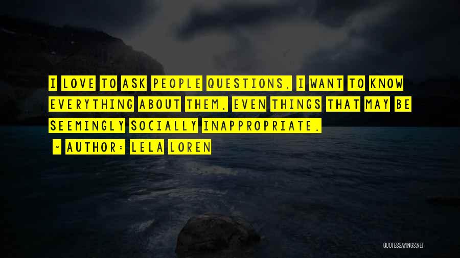 Lela Loren Quotes: I Love To Ask People Questions. I Want To Know Everything About Them, Even Things That May Be Seemingly Socially