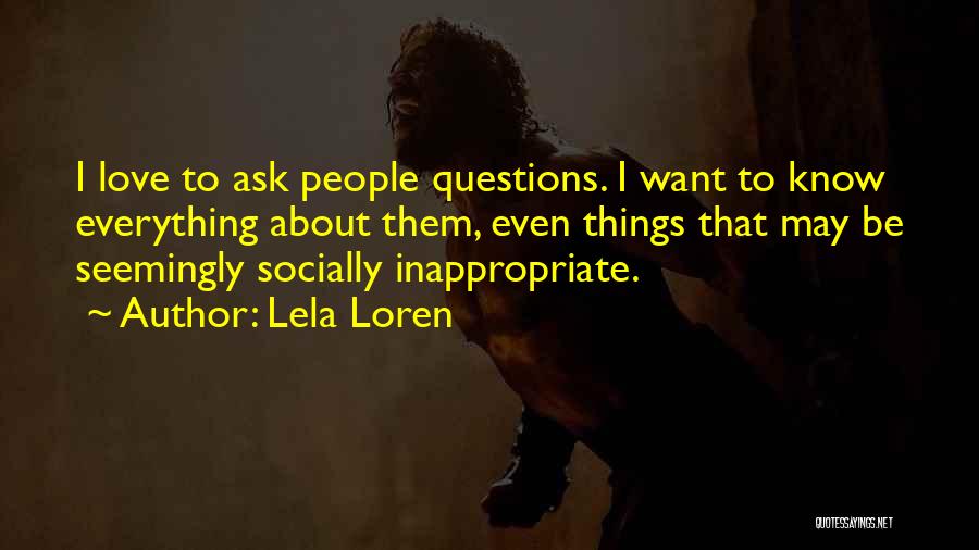 Lela Loren Quotes: I Love To Ask People Questions. I Want To Know Everything About Them, Even Things That May Be Seemingly Socially