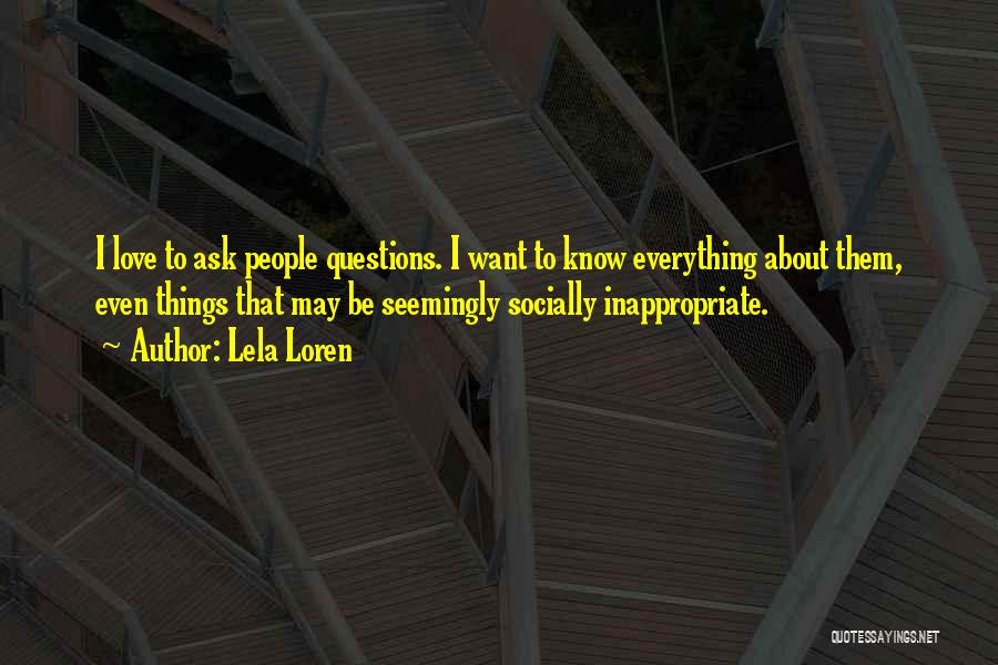 Lela Loren Quotes: I Love To Ask People Questions. I Want To Know Everything About Them, Even Things That May Be Seemingly Socially