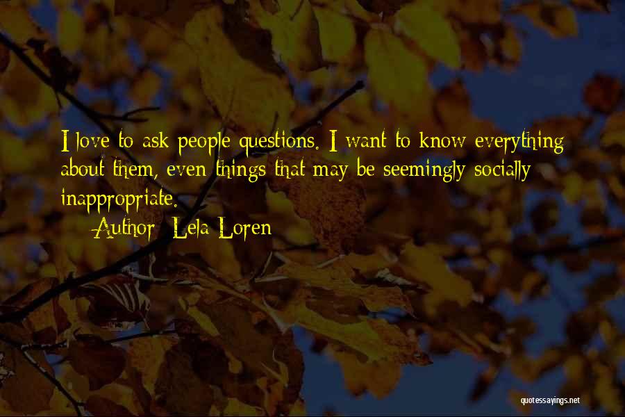 Lela Loren Quotes: I Love To Ask People Questions. I Want To Know Everything About Them, Even Things That May Be Seemingly Socially
