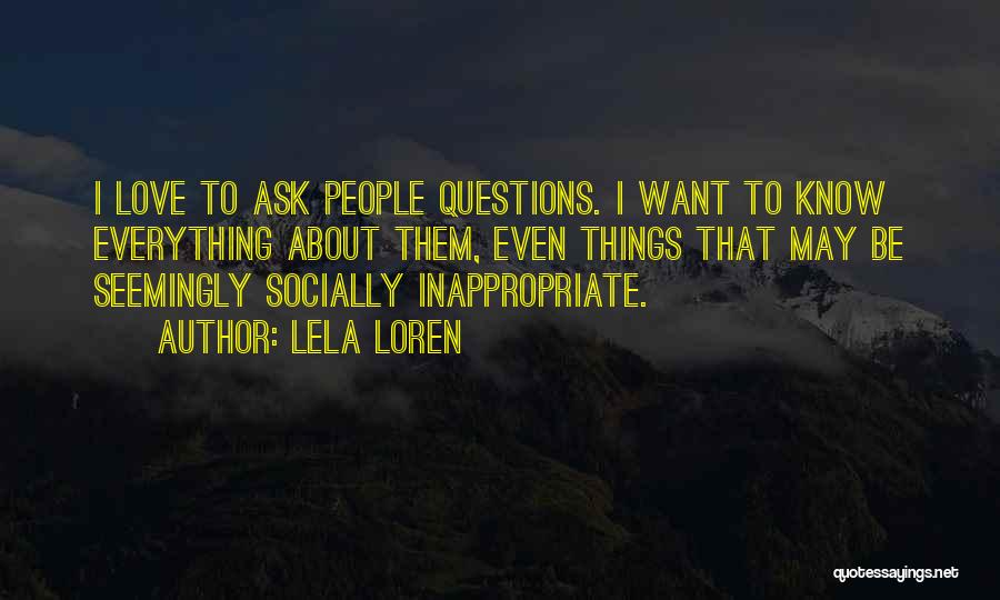 Lela Loren Quotes: I Love To Ask People Questions. I Want To Know Everything About Them, Even Things That May Be Seemingly Socially