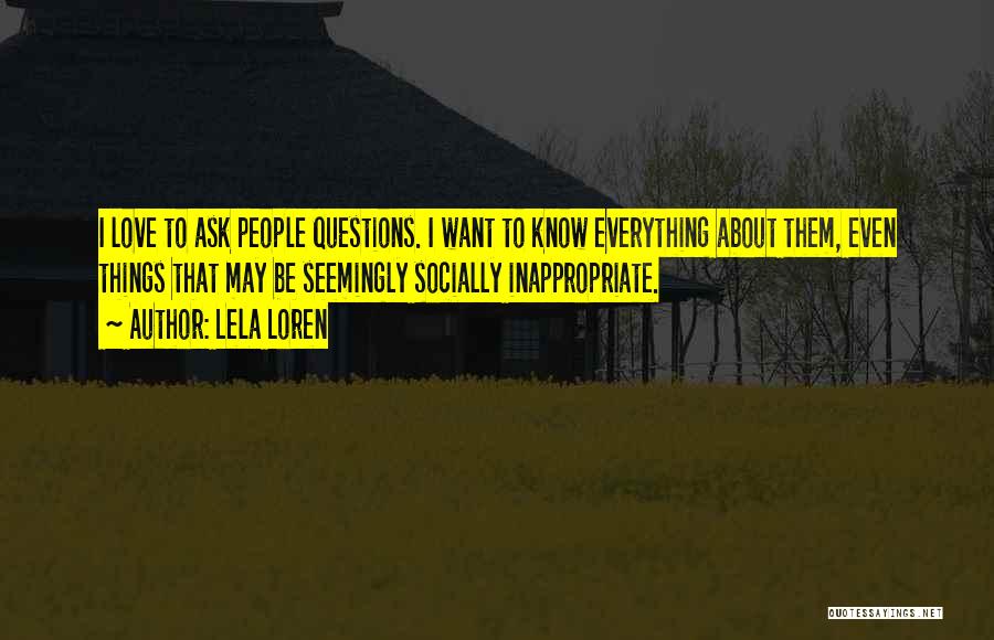 Lela Loren Quotes: I Love To Ask People Questions. I Want To Know Everything About Them, Even Things That May Be Seemingly Socially