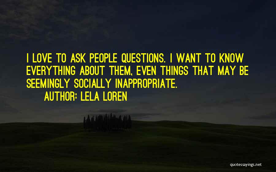 Lela Loren Quotes: I Love To Ask People Questions. I Want To Know Everything About Them, Even Things That May Be Seemingly Socially