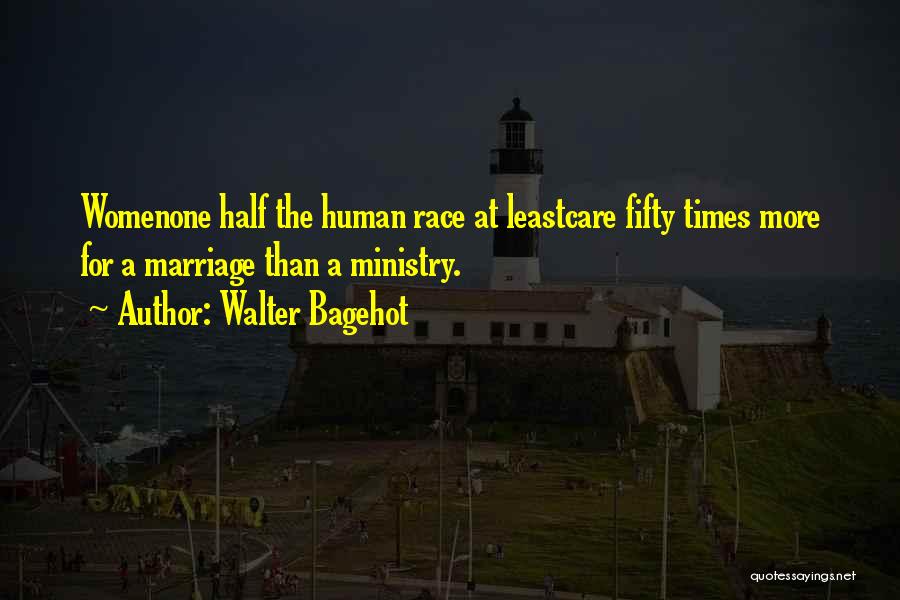 Walter Bagehot Quotes: Womenone Half The Human Race At Leastcare Fifty Times More For A Marriage Than A Ministry.