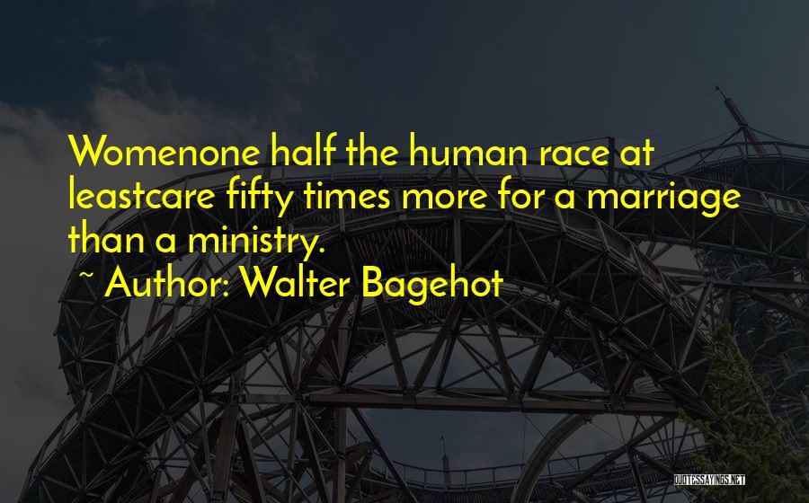 Walter Bagehot Quotes: Womenone Half The Human Race At Leastcare Fifty Times More For A Marriage Than A Ministry.