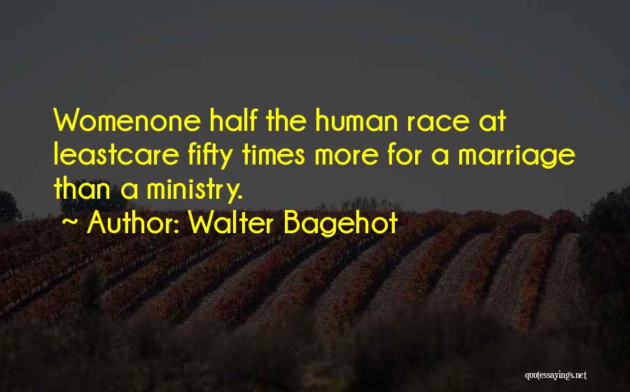 Walter Bagehot Quotes: Womenone Half The Human Race At Leastcare Fifty Times More For A Marriage Than A Ministry.