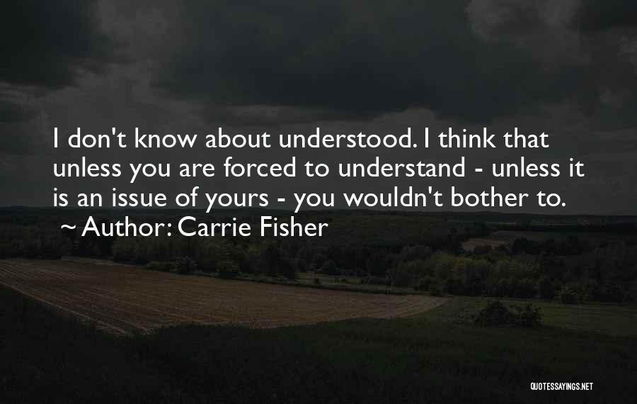 Carrie Fisher Quotes: I Don't Know About Understood. I Think That Unless You Are Forced To Understand - Unless It Is An Issue