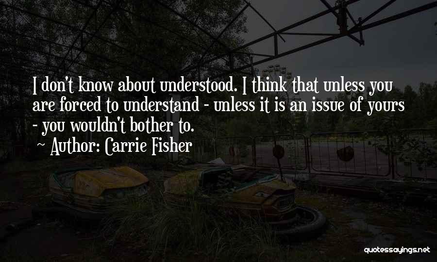 Carrie Fisher Quotes: I Don't Know About Understood. I Think That Unless You Are Forced To Understand - Unless It Is An Issue