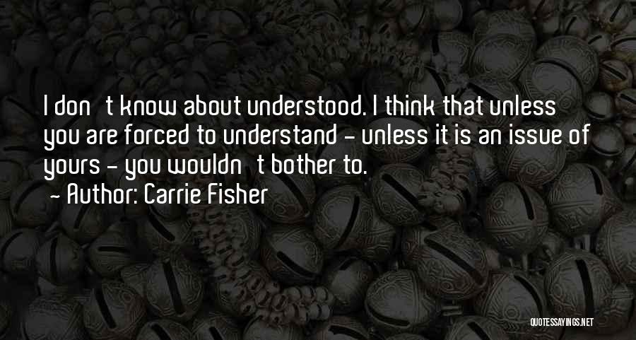 Carrie Fisher Quotes: I Don't Know About Understood. I Think That Unless You Are Forced To Understand - Unless It Is An Issue