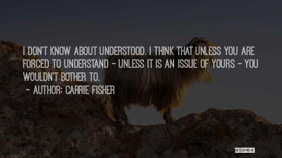 Carrie Fisher Quotes: I Don't Know About Understood. I Think That Unless You Are Forced To Understand - Unless It Is An Issue