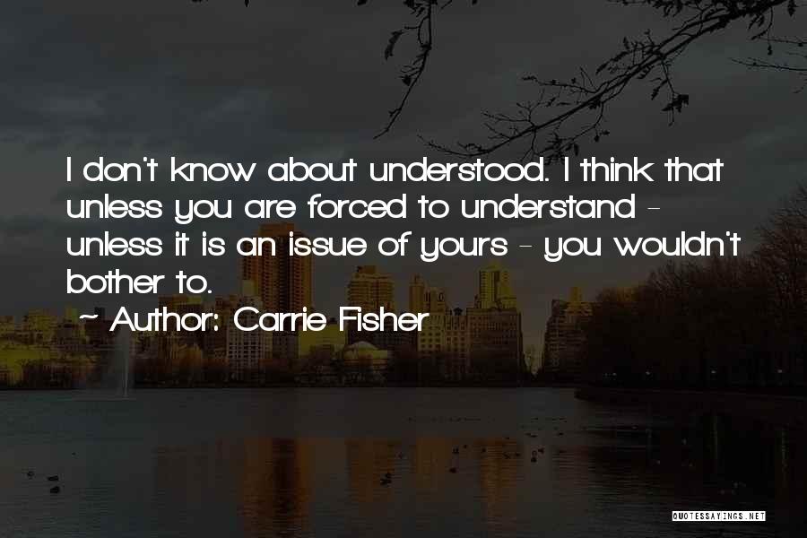 Carrie Fisher Quotes: I Don't Know About Understood. I Think That Unless You Are Forced To Understand - Unless It Is An Issue