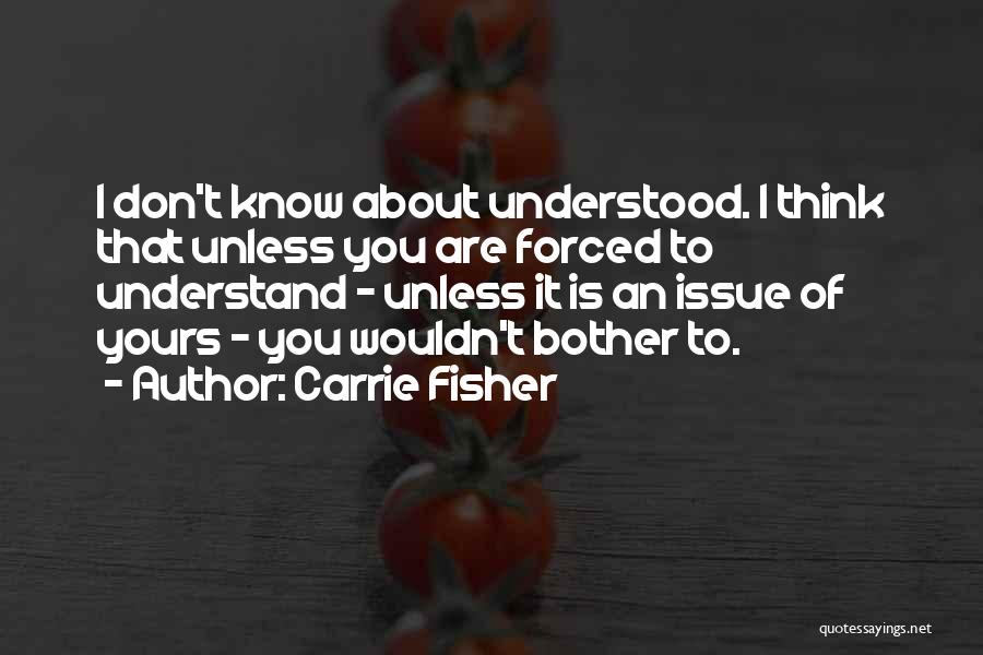 Carrie Fisher Quotes: I Don't Know About Understood. I Think That Unless You Are Forced To Understand - Unless It Is An Issue