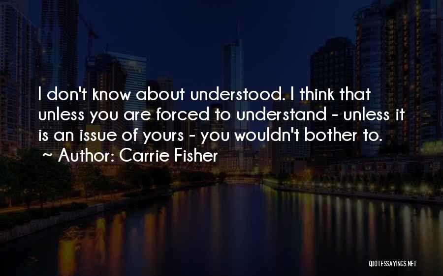 Carrie Fisher Quotes: I Don't Know About Understood. I Think That Unless You Are Forced To Understand - Unless It Is An Issue