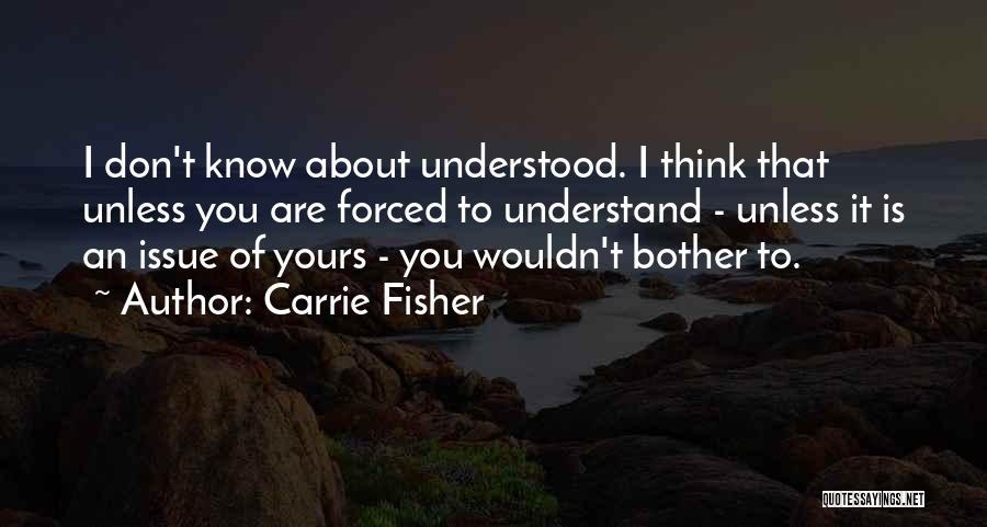 Carrie Fisher Quotes: I Don't Know About Understood. I Think That Unless You Are Forced To Understand - Unless It Is An Issue