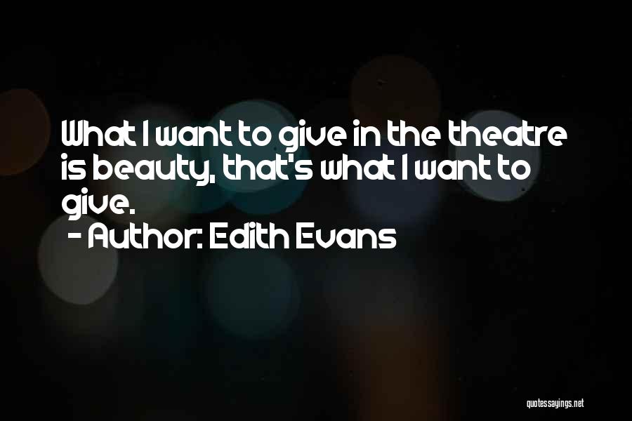 Edith Evans Quotes: What I Want To Give In The Theatre Is Beauty, That's What I Want To Give.