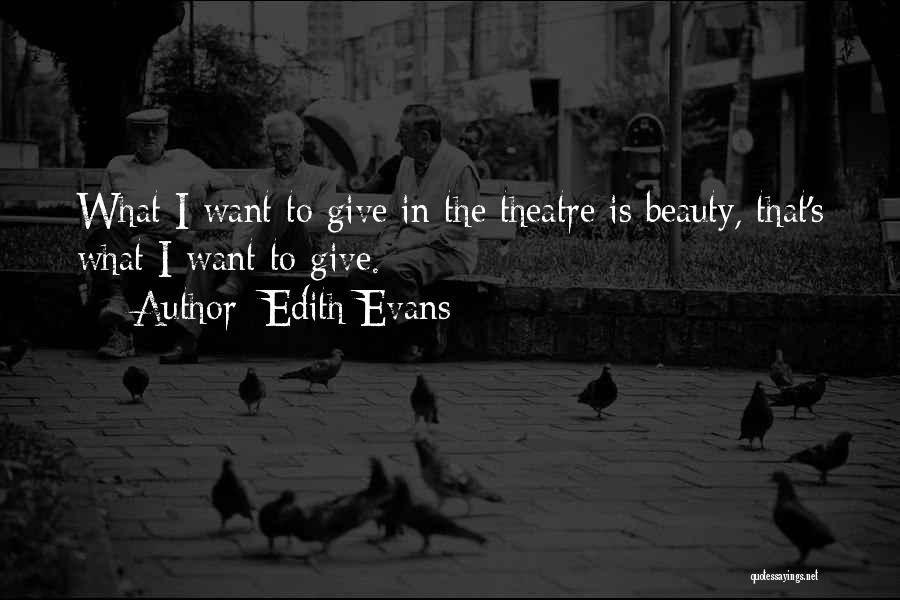 Edith Evans Quotes: What I Want To Give In The Theatre Is Beauty, That's What I Want To Give.