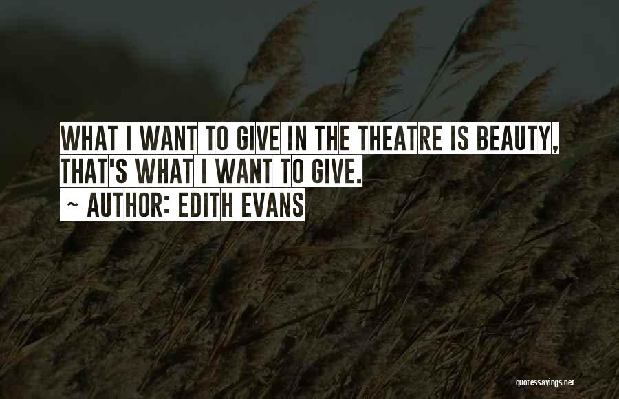 Edith Evans Quotes: What I Want To Give In The Theatre Is Beauty, That's What I Want To Give.